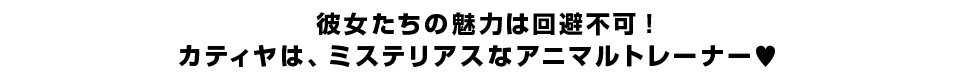 彼女たちの魅力は回避不可！ カティヤは、ミステリアスなアニマルトレーナー?