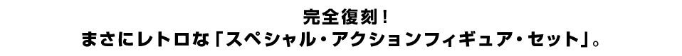 完全復刻！ まさにレトロな「スペシャル・アクションフィギュア・セット」。