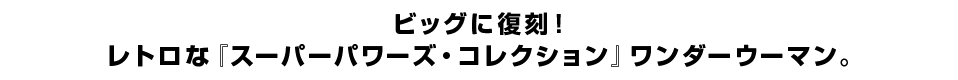 ビッグに復刻！ レトロな『スーパーパワーズ・コレクション』ワンダーウーマン。