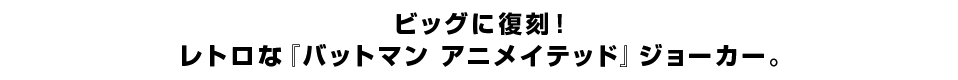 ビッグに復刻！ レトロな『バットマン アニメイテッド』ジョーカー。