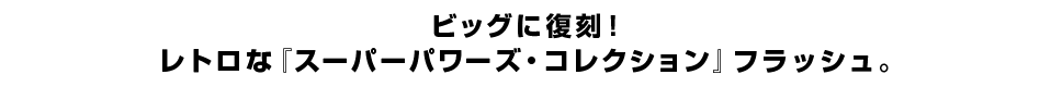 ビッグに復刻！ レトロな『スーパーパワーズ・コレクション』フラッシュ。