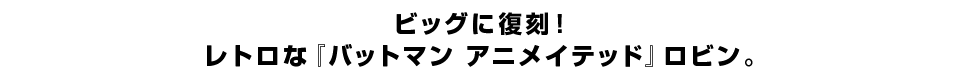 ビッグに復刻！ レトロな『バットマン アニメイテッド』ロビン。