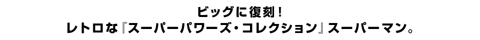 ビッグに復刻！ レトロな『スーパーパワーズ・コレクション』スーパーマン。