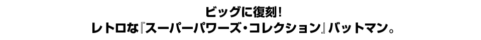 ビッグに復刻！ レトロな『スーパーパワーズ・コレクション』バットマン。