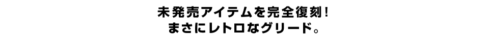 未発売アイテムを完全復刻！ まさにレトロなグリード。