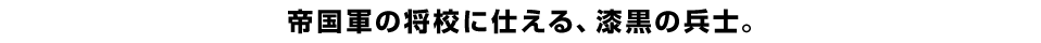 帝国軍の将校に仕える、漆黒の兵士。
