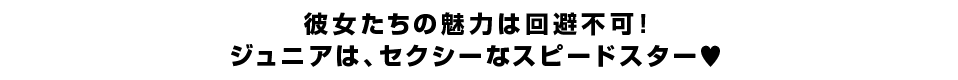 彼女たちの魅力は回避不可！ ジュニアは、セクシーなスピードスター?