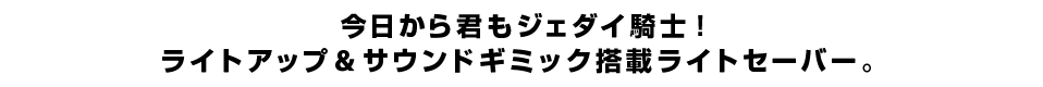 今日から君もジェダイ騎士！ライトアップ＆サウンドギミック搭載ライトセーバー。