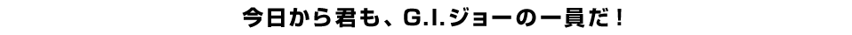 今日から君も、G.I.ジョーの一員だ！