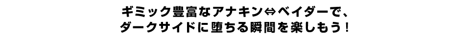 ギミック豊富なアナキン⇔ベイダーで、ダークサイドに堕ちる瞬間を楽しもう！