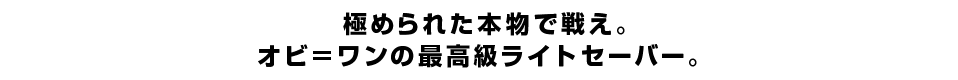 極められた本物で戦え。オビ＝ワンの最高級ライトセーバー。