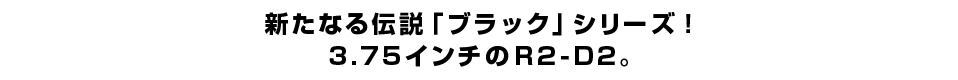 新たなる伝説「ブラック」シリーズ！3.75インチのR2-D2。