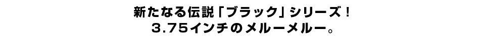 新たなる伝説「ブラック」シリーズ！3.75インチのメルーメルー。