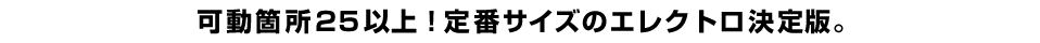 可動箇所25以上！定番サイズのエレクトロ決定版。