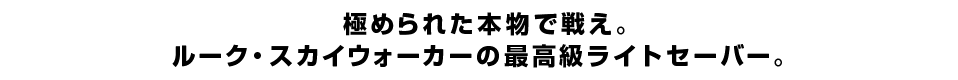 極められた本物で戦え！ルーク・スカイウォーカーの最高級ライトセーバー。