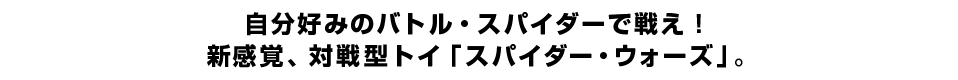 自分好みのバトル・スパイダーで戦え！新感覚、対戦型トイ「スパイダー・ウォーズ」。