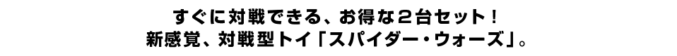 すぐに対戦できる、お得な２台セット！新感覚、対戦型トイ「スパイダー・ウォーズ」。