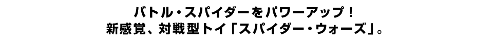 バトル・スパイダーをパワーアップ！新感覚、対戦型トイ「スパイダー・ウォーズ」。
