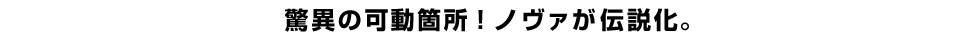 驚異の可動箇所！ノヴァが伝説化。