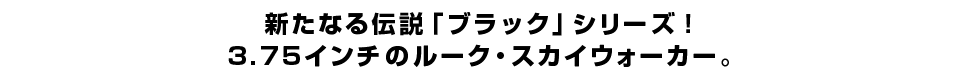 新たなる伝説「ブラック」シリーズ！３.７５インチのルーク・スカイウォーカー。