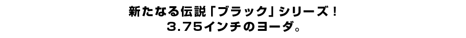 新たなる伝説「ブラック」シリーズ！３.７５インチのヨーダ。