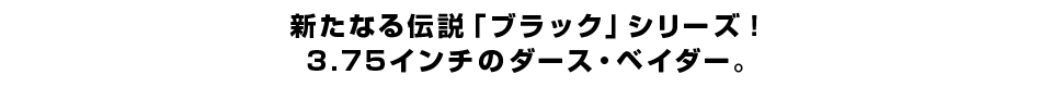 新たなる伝説「ブラック」シリーズ！ ３.７５インチのダース・ベイダー。