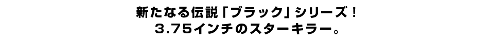 新たなる伝説「ブラック」シリーズ！ ３.７５インチのスターキラー。