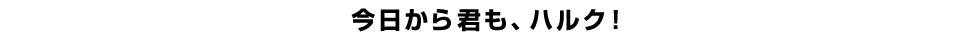 今日から君も、ハルク！