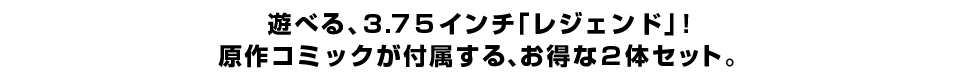 遊べる、３.７５インチ「レジェンド」！ 原作コミックが付属する、お得な２体セット。