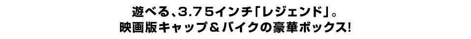 遊べる、３.７５インチ「レジェンド」。 映画版キャップ＆バイクの豪華ボックス！