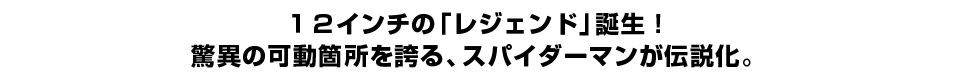 １２インチの「レジェンド」誕生！ 驚異の可動箇所を誇る、スパイダーマンが伝説化。