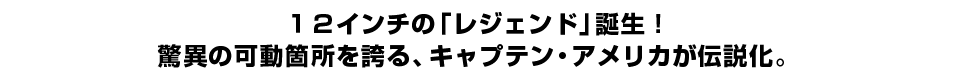 １２インチの「レジェンド」誕生！ 驚異の可動箇所を誇る、キャプテン・アメリカが伝説化。