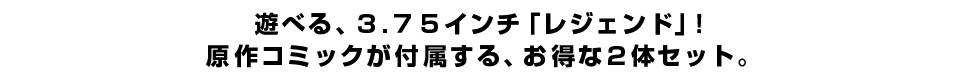 遊べる、３.７５インチ「レジェンド」！ 原作コミックが付属する、お得な２体セット。