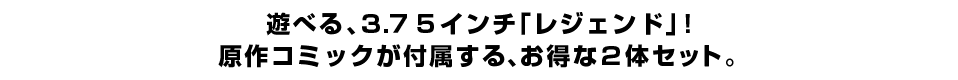 遊べる、３.７５インチ「レジェンド」！ 原作コミックが付属する、お得な２体セット。