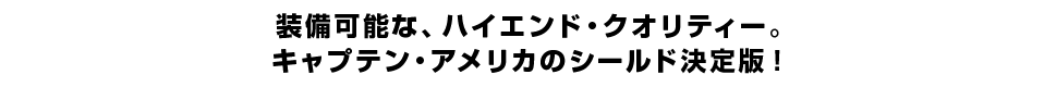 装備可能な、ハイエンド・クオリティー。 キャプテン・アメリカのシールド決定版！