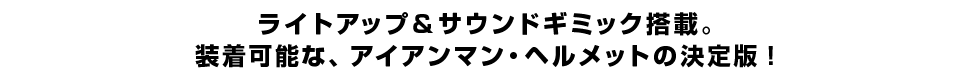 ライトアップ＆サウンドギミック搭載。 装着可能な、アイアンマン・ヘルメットの決定版！