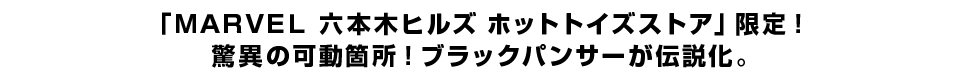 「ＭＡＲＶＥＬ 六本木ヒルズ ホットトイズストア」限定！ 驚異の可動箇所！ブラックパンサーが伝説化。