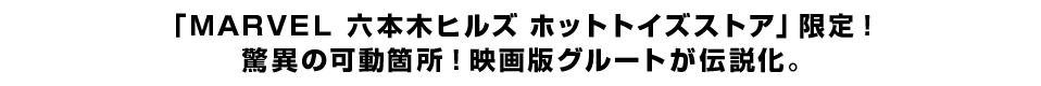「ＭＡＲＶＥＬ 六本木ヒルズ ホットトイズストア」限定！ 驚異の可動箇所！映画版グルートが伝説化。