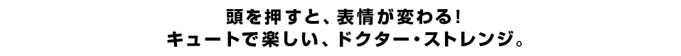 頭を押すと、表情が変わる！ キュートで楽しい、ドクター・ストレンジ。