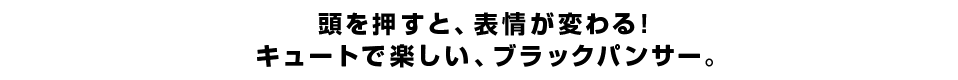 頭を押すと、表情が変わる！ キュートで楽しい、ブラックパンサー。