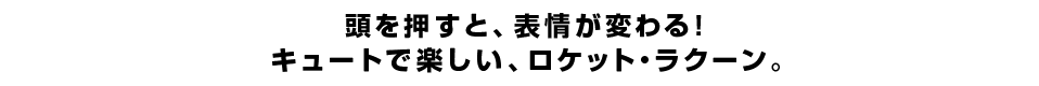 頭を押すと、表情が変わる！ キュートで楽しい、ロケット・ラクーン。