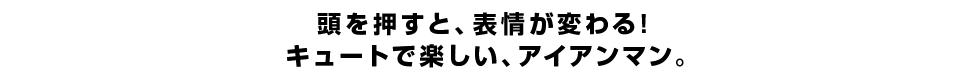 頭を押すと、表情が変わる！ キュートで楽しい、アイアンマン。