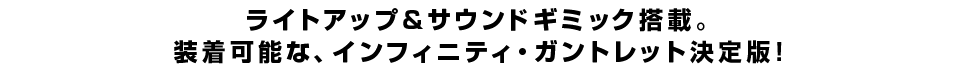ライトアップ＆サウンドギミック搭載。 装着可能な、インフィニティ・ガントレット決定版！