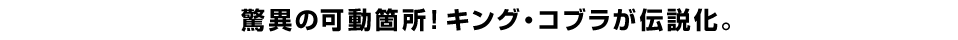 驚異の可動箇所！キング・コブラが伝説化。