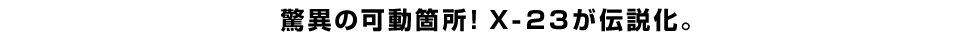 驚異の可動箇所！Ｘ-２３が伝説化。