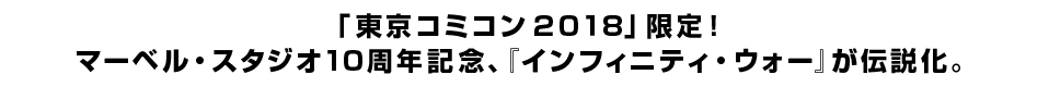 「東京コミコン２０１８」限定！ マーベル・スタジオ10周年記念、『インフィニティ・ウォー』が伝説化。 