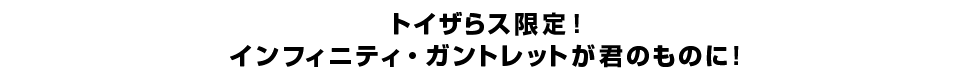 トイザらス限定！ インフィニティ・ガントレットが君のものに！