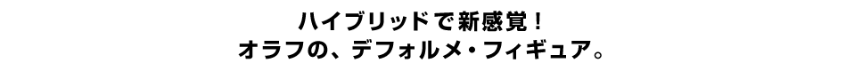 ハイブリッドで新感覚！ オラフの、デフォルメ・フィギュア。