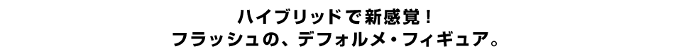 ハイブリッドで新感覚！ フラッシュの、デフォルメ・フィギュア。