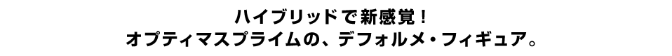 ハイブリッドで新感覚！  オプティマスプライムの、デフォルメ・フィギュア。